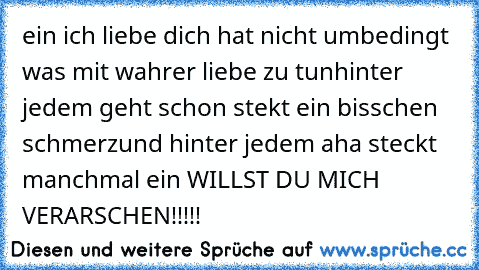 ein ich liebe dich hat nicht umbedingt was mit wahrer liebe zu tun
hinter jedem geht schon stekt ein bisschen schmerz
und hinter jedem aha steckt manchmal ein WILLST DU MICH VERARSCHEN!!!!!