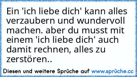 Ein 'ich liebe dich' kann alles verzaubern und wundervoll machen. aber du musst mit einem 'ich liebe dich' auch damit rechnen, alles zu zerstören..