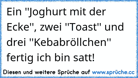 Ein ''Joghurt mit der Ecke'', zwei ''Toast'' und drei ''Kebabröllchen'' fertig ich bin satt!