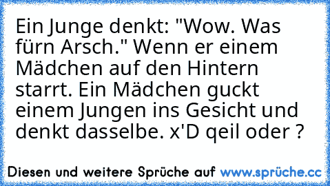 Ein Junge denkt: "Wow. Was für´n Arsch." Wenn er einem Mädchen auf den Hintern starrt. Ein Mädchen guckt einem Jungen ins Gesicht und denkt dasselbe. 
x'D qeil oder ?