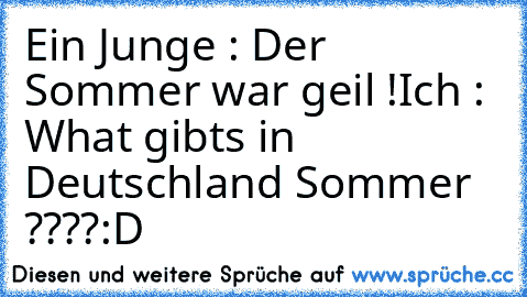 Ein Junge : Der Sommer war geil !
Ich : What gibts in Deutschland Sommer ????
:D