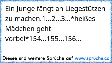 Ein Junge fängt an Liegestützen zu machen.
1...2...3...
*heißes Mädchen geht vorbei*
154...155...156...