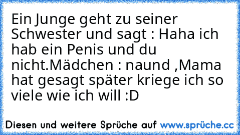 Ein Junge geht zu seiner Schwester und sagt : Haha ich hab ein Penis und du nicht.
Mädchen : naund ,Mama hat gesagt später kriege ich so viele wie ich will :D