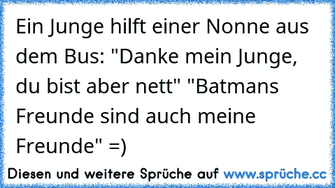 Ein Junge hilft einer Nonne aus dem Bus: "Danke mein Junge, du bist aber nett" "Batmans Freunde sind auch meine Freunde" =)