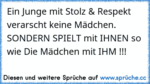 Ein Junge mit Stolz & Respekt verarscht keine Mädchen. ♥
SONDERN SPIELT mit IHNEN so wie Die Mädchen mit IHM !!!