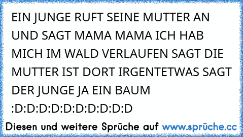 EIN JUNGE RUFT SEINE MUTTER AN UND SAGT MAMA MAMA ICH HAB MICH IM WALD VERLAUFEN SAGT DIE MUTTER IST DORT IRGENTETWAS SAGT DER JUNGE JA EIN BAUM :D:D:D:D:D:D:D:D:D:D