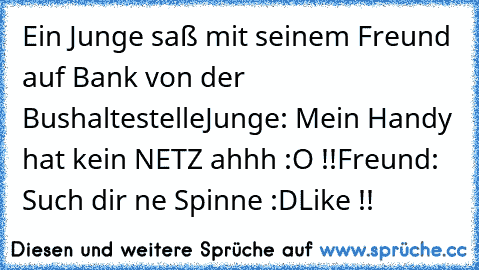 Ein Junge saß mit seinem Freund auf Bank von der Bushaltestelle
Junge: Mein Handy hat kein NETZ ahhh :O !!
Freund: Such dir ne Spinne :D
Like !!