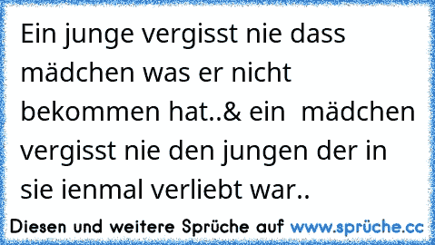 Ein junge vergisst nie dass mädchen was er nicht bekommen hat..& ein  mädchen vergisst nie den jungen der in sie ienmal verliebt war..