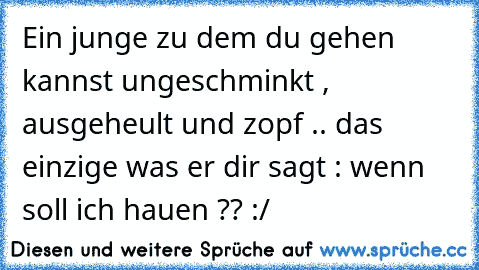 Ein junge zu dem du gehen kannst ungeschminkt , ausgeheult und zopf .. das einzige was er dir sagt : wenn soll ich hauen ?? :/ ♥