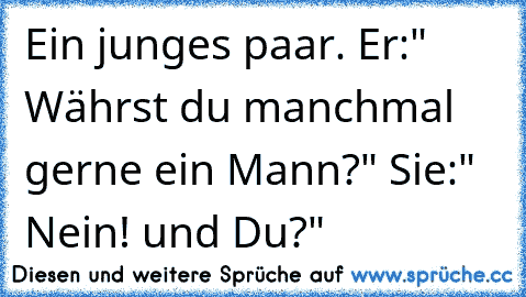 Ein junges paar. Er:" Währst du manchmal gerne ein Mann?" Sie:" Nein! und Du?"