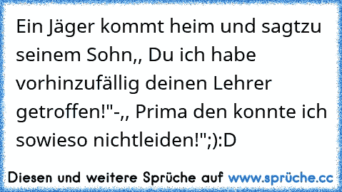 Ein Jäger kommt heim und sagt
zu seinem Sohn,, Du ich habe vorhin
zufällig deinen Lehrer getroffen!"
-,, Prima den konnte ich sowieso nicht
leiden!";):D