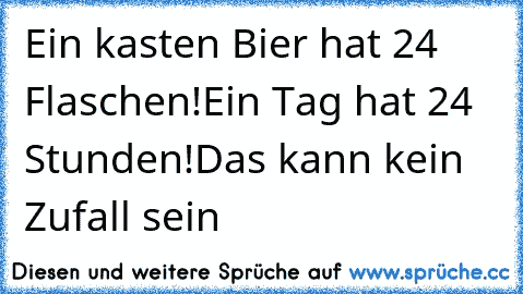 Ein kasten Bier hat 24 Flaschen!
Ein Tag hat 24 Stunden!
Das kann kein Zufall sein