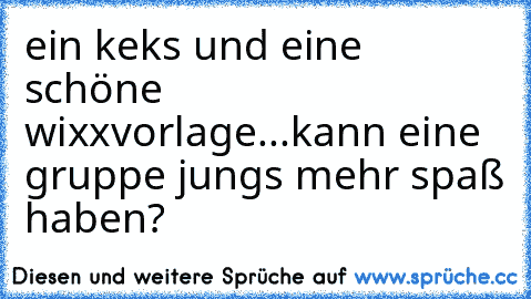 ein keks und eine schöne wixxvorlage...
kann eine gruppe jungs mehr spaß haben?