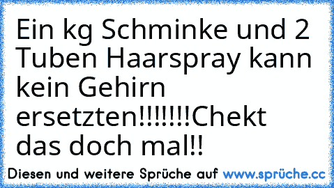 Ein kg Schminke und 2 Tuben Haarspray kann kein Gehirn ersetzten!!!!!!!
Chekt das doch mal!!