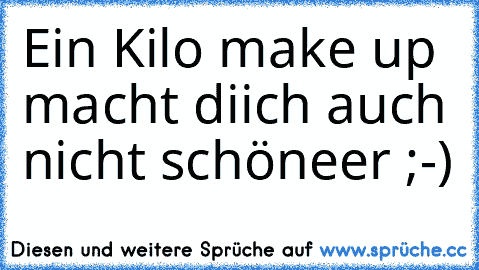 Ein Kilo make up macht diich auch nicht schöneer ;-)