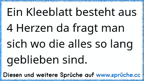 Ein Kleeblatt besteht aus 4 Herzen da fragt man sich wo die alles so lang geblieben sind.