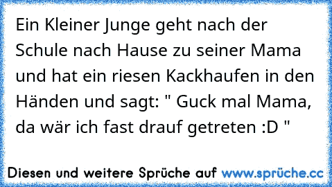 Ein Kleiner Junge geht nach der Schule nach Hause zu seiner Mama und hat ein riesen Kackhaufen in den Händen und sagt: " Guck mal Mama, da wär ich fast drauf getreten :D "