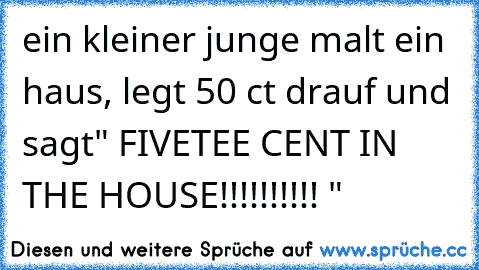 ein kleiner junge malt ein haus, legt 50 ct drauf und sagt" FIVETEE CENT IN THE HOUSE!!!!!!!!!! "