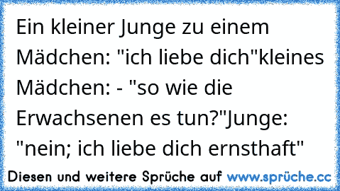 Ein kleiner Junge zu einem Mädchen: "ich liebe dich"
kleines Mädchen: - "so wie die Erwachsenen es tun?"
Junge: "nein; ich liebe dich ernsthaft"