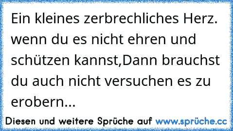 Ein kleines zerbrechliches Herz. wenn du es nicht ehren und schützen kannst,Dann brauchst du auch nicht versuchen es zu erobern...