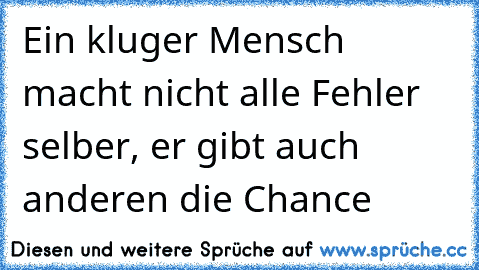 Ein kluger Mensch macht nicht alle Fehler selber, er gibt auch anderen die Chance