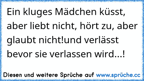 Ein kluges Mädchen küsst, aber liebt nicht, hört zu, aber glaubt nicht!
und verlässt bevor sie verlassen wird...!