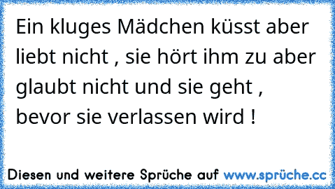 Ein kluges Mädchen küsst aber liebt nicht , sie hört ihm zu aber glaubt nicht und sie geht , bevor sie verlassen wird !