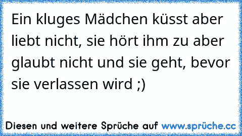 Ein kluges Mädchen küsst aber liebt nicht, sie hört ihm zu aber glaubt nicht und sie geht, bevor sie verlassen wird ;)