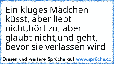 Ein kluges Mädchen küsst, aber liebt nicht,
hört zu, aber glaubt nicht,
und geht, bevor sie verlassen wird ♥