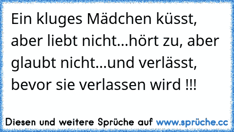 Ein kluges Mädchen küsst, aber liebt nicht...
hört zu, aber glaubt nicht...
und verlässt, bevor sie verlassen wird !!!