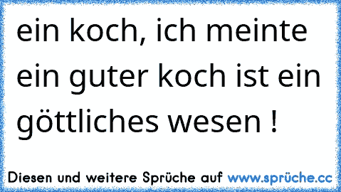 ein koch, ich meinte ein guter koch ist ein göttliches wesen !