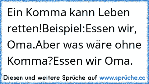 Ein Komma kann Leben retten!
Beispiel:
Essen wir, Oma.
Aber was wäre ohne Komma?
Essen wir Oma.