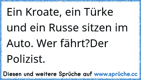 Ein Kroate, ein Türke und ein Russe sitzen im Auto. Wer fährt?
Der Polizist.