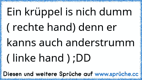 Ein krüppel is nich dumm ( rechte hand) denn er kanns auch anderstrumm ( linke hand ) ;DD