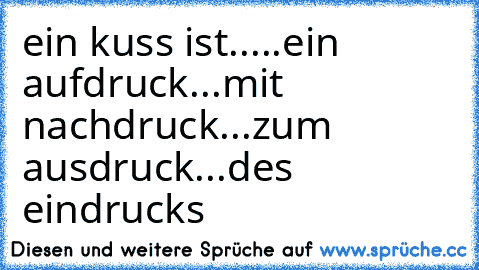 ein kuss ist..
...ein aufdruck
...mit nachdruck
...zum ausdruck
...des eindrucks