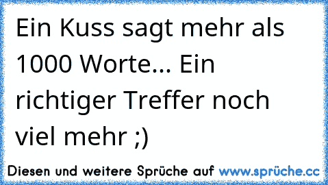 Ein Kuss sagt mehr als 1000 Worte... Ein richtiger Treffer noch viel mehr ;)