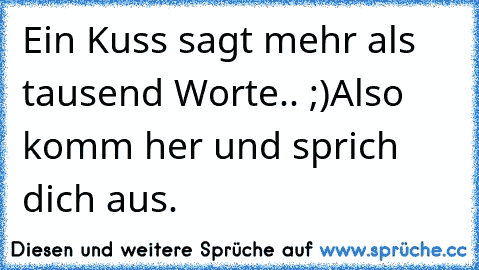 Ein Kuss sagt mehr als tausend Worte.. ;)
Also komm her und sprich dich aus. ♥