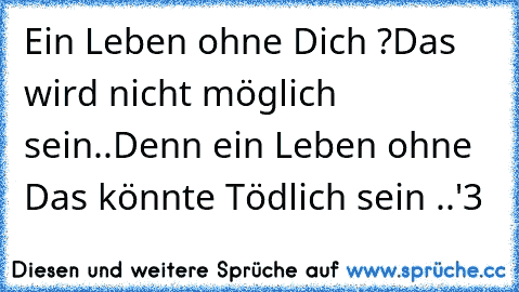 Ein Leben ohne Dich ?
Das wird nicht möglich sein..
Denn ein Leben ohne ♥
Das könnte Tödlich sein ..
«'3