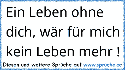 Ein Leben ohne dich, wär für mich kein Leben mehr ! ♥