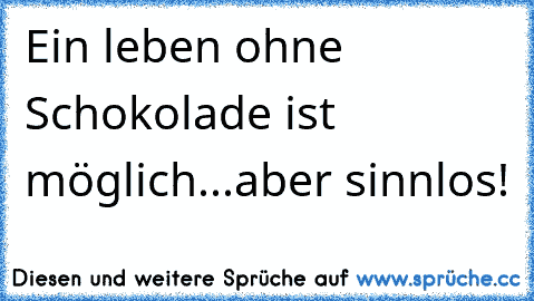 Ein leben ohne Schokolade ist möglich...aber sinnlos!