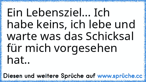 Ein Lebensziel... Ich habe keins, ich lebe und warte was das Schicksal für mich vorgesehen hat..