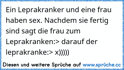 Ein Leprakranker und eine frau haben sex. Nachdem sie fertig sind sagt die frau zum Leprakranken:> darauf der leprakranke:> x)))))