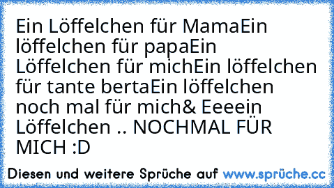 Ein Löffelchen für Mama
Ein löffelchen für papa
Ein Löffelchen für mich
Ein löffelchen für tante berta
Ein löffelchen noch mal für mich
& Eeeein Löffelchen .. NOCHMAL FÜR MICH :D