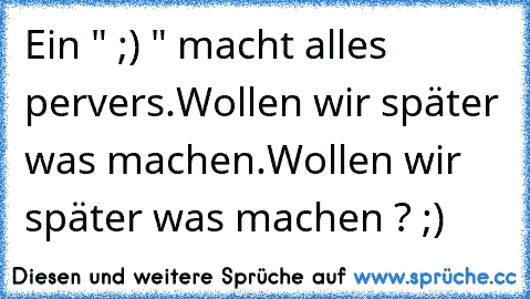 Ein " ;) " macht alles pervers.
Wollen wir später was machen.
Wollen wir später was machen ? ;)