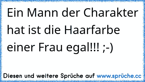 Ein Mann der Charakter hat ist die Haarfarbe einer Frau egal!!! ;-)