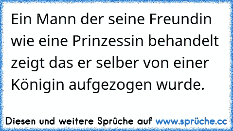 Ein Mann der seine Freundin wie eine Prinzessin behandelt zeigt das er selber von einer Königin aufgezogen wurde.
♥