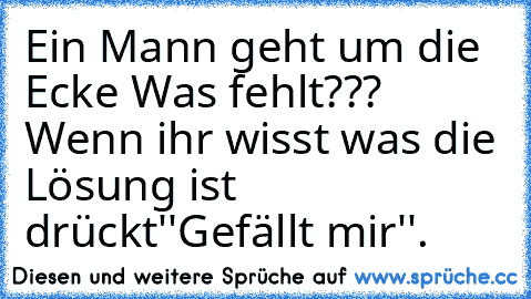 Ein Mann geht um die Ecke Was fehlt???
 Wenn ihr wisst was die Lösung ist drückt
''Gefällt mir''.