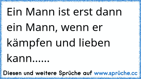 Ein Mann ist erst dann ein Mann, wenn er kämpfen und lieben kann......