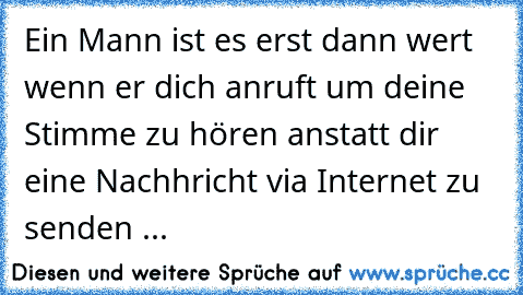 Ein Mann ist es erst dann wert wenn er dich anruft um deine Stimme zu hören anstatt dir eine Nachhricht via Internet zu senden ...