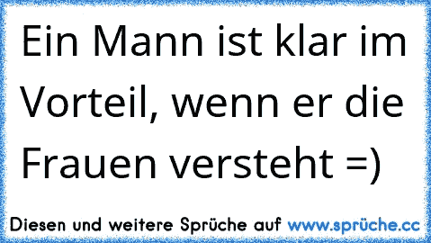 Ein Mann ist klar im Vorteil, wenn er die Frauen versteht =)